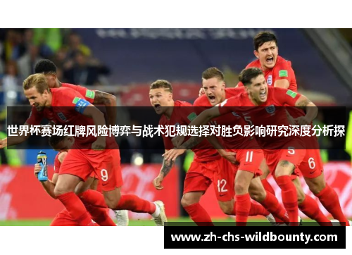 世界杯赛场红牌风险博弈与战术犯规选择对胜负影响研究深度分析探
