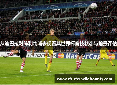 从迪巴拉对阵利物浦表现看其世界杯竞技状态与前景评估