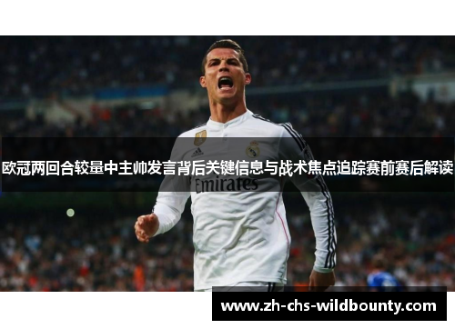 欧冠两回合较量中主帅发言背后关键信息与战术焦点追踪赛前赛后解读