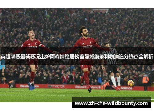 英超联赛最新赛况出炉阿森纳稳居榜首曼城绝杀利物浦追分热点全解析