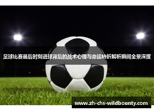 足球比赛最后时刻进球背后的战术心理与命运转折解析瞬间全景深度 足球比赛最后时刻进球背后的战术心理与命运转折解析瞬间全景深度