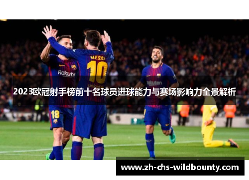 2023欧冠射手榜前十名球员进球能力与赛场影响力全景解析 2023欧冠射手榜前十名球员进球能力与赛场影响力全景解析