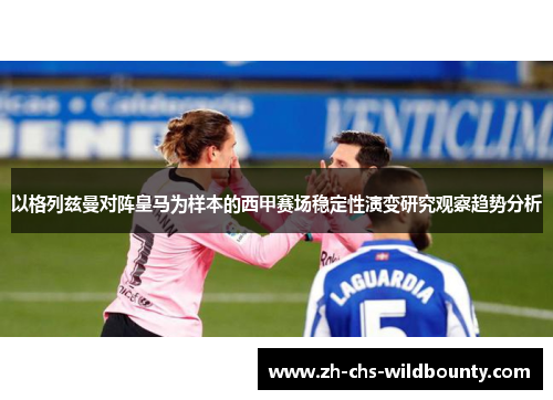 以格列兹曼对阵皇马为样本的西甲赛场稳定性演变研究观察趋势分析 以格列兹曼对阵皇马为样本的西甲赛场稳定性演变研究观察趋势分析