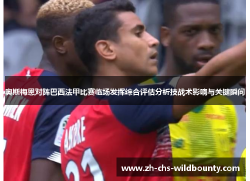 奥斯梅恩对阵巴西法甲比赛临场发挥综合评估分析技战术影响与关键瞬间 奥斯梅恩对阵巴西法甲比赛临场发挥综合评估分析技战术影响与关键瞬间
