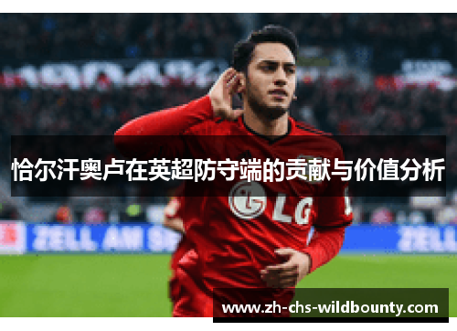 恰尔汗奥卢在英超防守端的贡献与价值分析 恰尔汗奥卢在英超防守端的贡献与价值分析