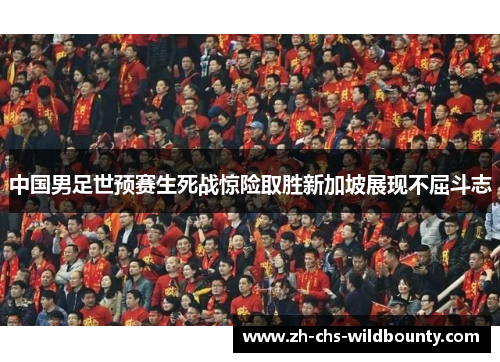 中国男足世预赛生死战惊险取胜新加坡展现不屈斗志 中国男足世预赛生死战惊险取胜新加坡展现不屈斗志