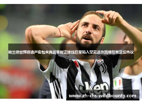 哈兰德世预赛遭严密包夹两战零射正锋线巨星陷入罕见进攻困境引发足坛热议 哈兰德世预赛遭严密包夹两战零射正锋线巨星陷入罕见进攻困境引发足坛热议