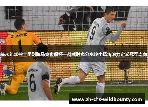基米希掌控全局对阵马竞世俱杯一战成胜负分水岭中场统治力定义冠军走向 基米希掌控全局对阵马竞世俱杯一战成胜负分水岭中场统治力定义冠军走向