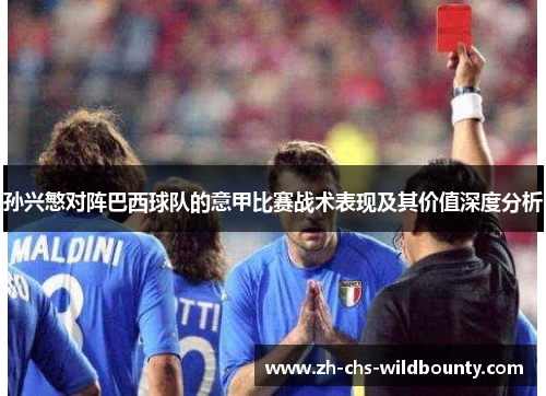 孙兴慜对阵巴西球队的意甲比赛战术表现及其价值深度分析 孙兴慜对阵巴西球队的意甲比赛战术表现及其价值深度分析