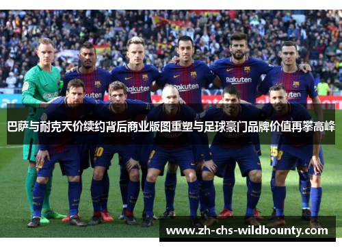 巴萨与耐克天价续约背后商业版图重塑与足球豪门品牌价值再攀高峰