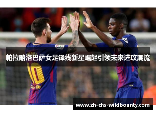 帕拉略洛巴萨女足锋线新星崛起引领未来进攻潮流 帕拉略洛巴萨女足锋线新星崛起引领未来进攻潮流