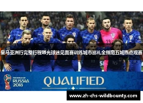 皇马亚洲行完整行程曝光球迷见面赛训练城市巡礼全指南五城热点观赛