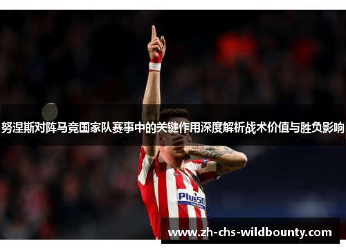 努涅斯对阵马竞国家队赛事中的关键作用深度解析战术价值与胜负影响