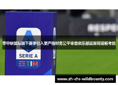 意甲联盟酝酿下赛季引入更严格财务公平审查俱乐部运营将迎新考验
