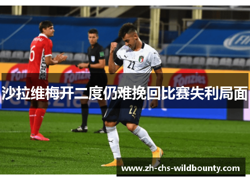 沙拉维梅开二度仍难挽回比赛失利局面