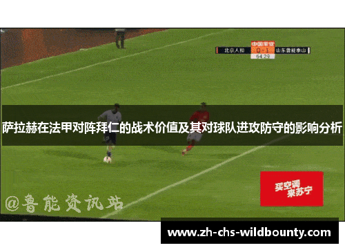 萨拉赫在法甲对阵拜仁的战术价值及其对球队进攻防守的影响分析 萨拉赫在法甲对阵拜仁的战术价值及其对球队进攻防守的影响分析