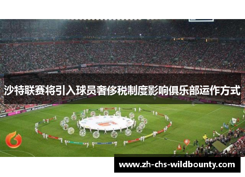 沙特联赛将引入球员奢侈税制度影响俱乐部运作方式 沙特联赛将引入球员奢侈税制度影响俱乐部运作方式