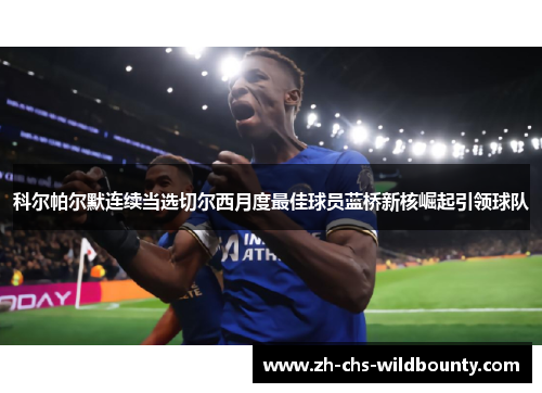 科尔帕尔默连续当选切尔西月度最佳球员蓝桥新核崛起引领球队