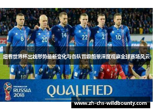 细看世界杯出线形势最新变化与各队晋级前景深度观察全球赛场风云 细看世界杯出线形势最新变化与各队晋级前景深度观察全球赛场风云